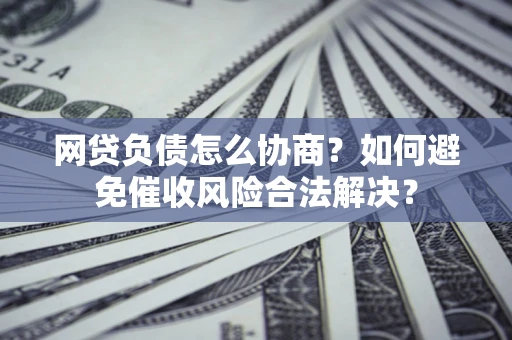 北京网贷负债怎么协商？如何避免催收风险合法解决？
