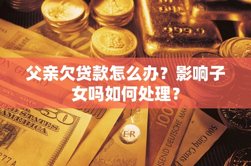北京父亲欠贷款怎么办？影响子女吗如何处理？