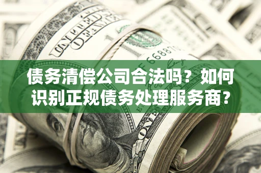 北京债务清偿公司合法吗？如何识别正规债务处理服务商？