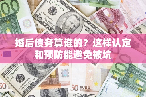 北京婚后债务算谁的？这样认定和预防能避免被坑