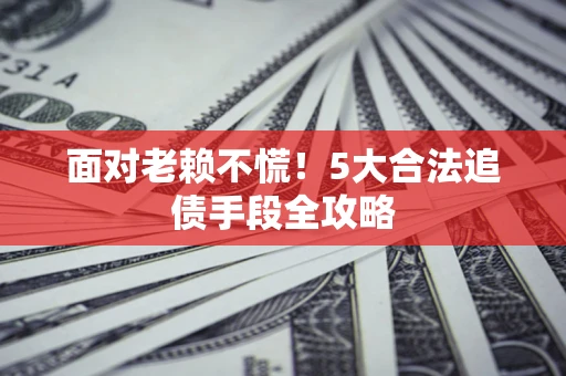 北京面对老赖不慌！5大合法追债手段全攻略