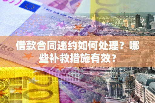 北京借款合同违约如何处理？哪些补救措施有效？