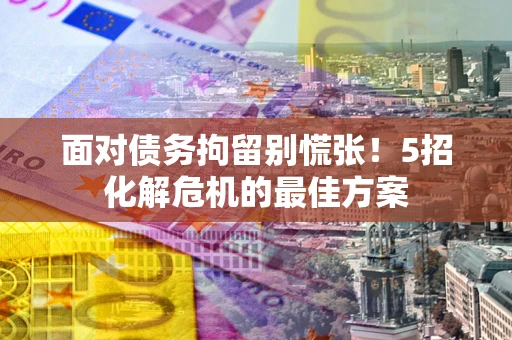 北京面对债务拘留别慌张！5招化解危机的最佳方案