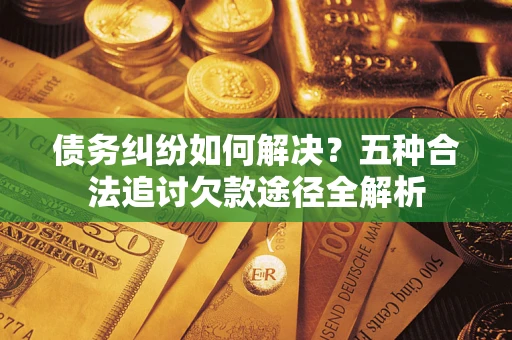北京债务纠纷如何解决？五种合法追讨欠款途径全解析