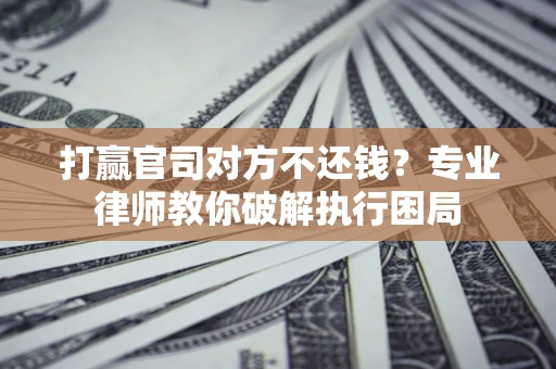 北京打赢官司对方不还钱？专业律师教你破解执行困局