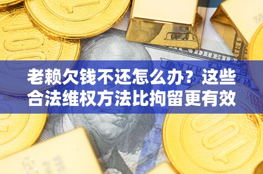 北京老赖欠钱不还怎么办？这些合法维权方法比拘留更有效
