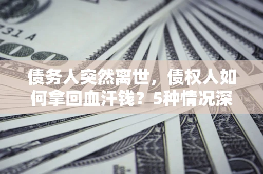 北京债务人突然离世，债权人如何拿回血汗钱？5种情况深度解析