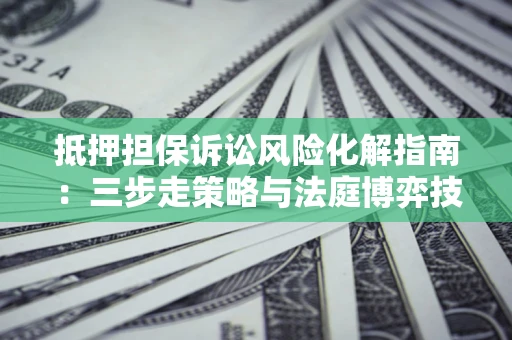 北京抵押担保诉讼风险化解指南：三步走策略与法庭博弈技巧