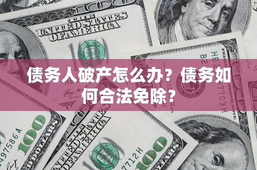 北京债务人破产怎么办？债务如何合法免除？