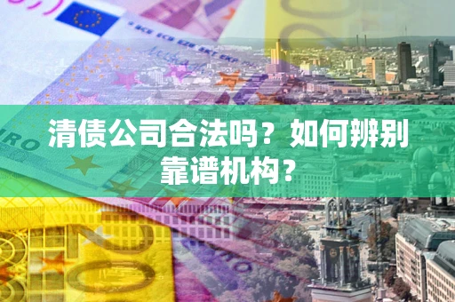 北京清债公司合法吗?如何辨别靠谱机构? 北京清债公司合法吗?如何辨别靠谱机构?