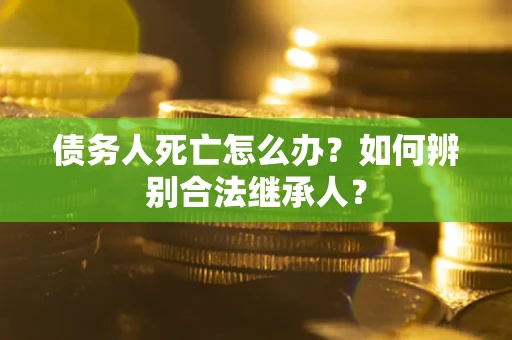 北京债务人死亡怎么办？如何辨别合法继承人？