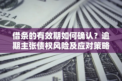 北京借条的有效期如何确认？逾期主张债权风险及应对策略？