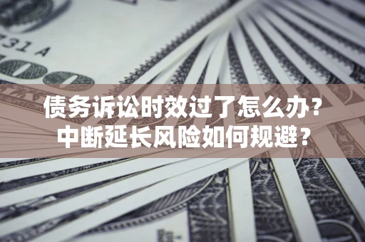 北京债务诉讼时效过了怎么办？中断延长风险如何规避？