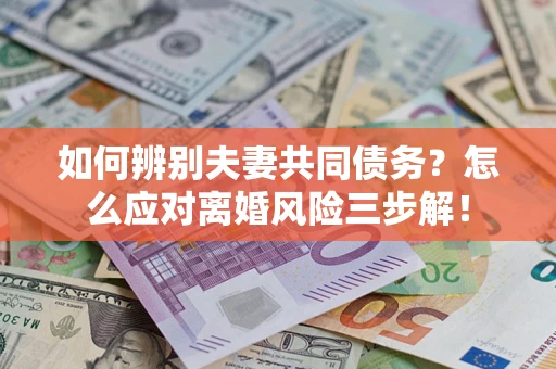 北京如何辨别夫妻共同债务？怎么应对离婚风险三步解！