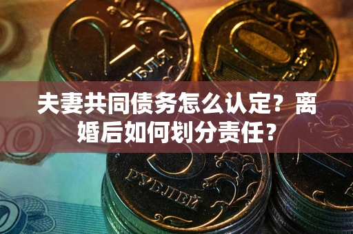 北京夫妻共同债务怎么认定？离婚后如何划分责任？