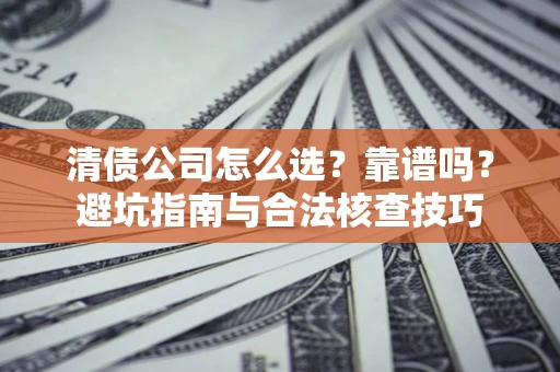 北京清债公司怎么选？靠谱吗？避坑指南与合法核查技巧