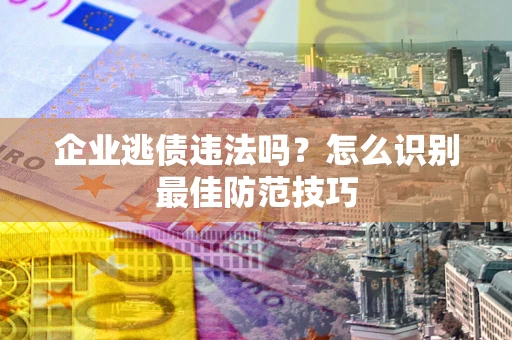 北京企业逃债违法吗？怎么识别最佳防范技巧