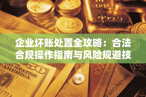 北京企业坏账处置全攻略：合法合规操作指南与风险规避技巧解析