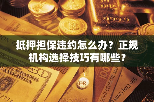 北京抵押担保违约怎么办？正规机构选择技巧有哪些？