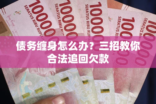 北京债务缠身怎么办？三招教你合法追回欠款