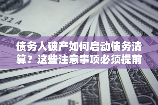 北京债务人破产如何启动债务清算？这些注意事项必须提前知道