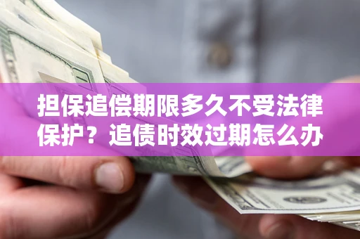 北京担保追偿期限多久不受法律保护？追债时效过期怎么办？