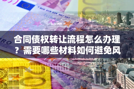 北京合同债权转让流程怎么办理？需要哪些材料如何避免风险？