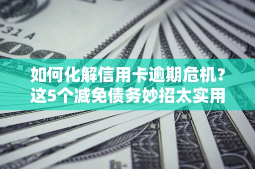 北京如何化解信用卡逾期危机？这5个减免债务妙招太实用