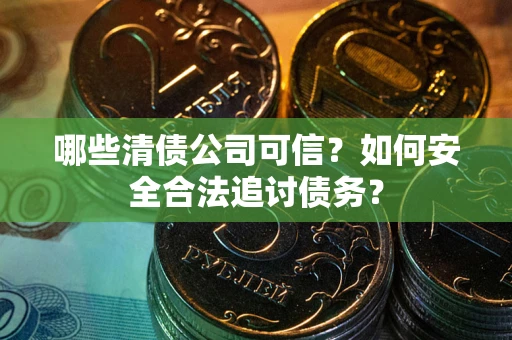 北京哪些清债公司可信？如何安全合法追讨债务？