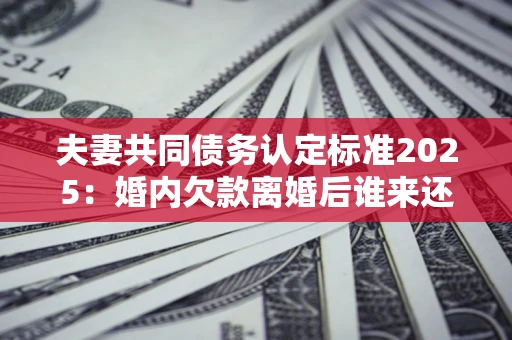 北京夫妻共同债务认定标准2025:婚内欠款离婚后谁来还? 北京夫妻共同债务认定标准2025:婚内欠款离婚后谁来还?