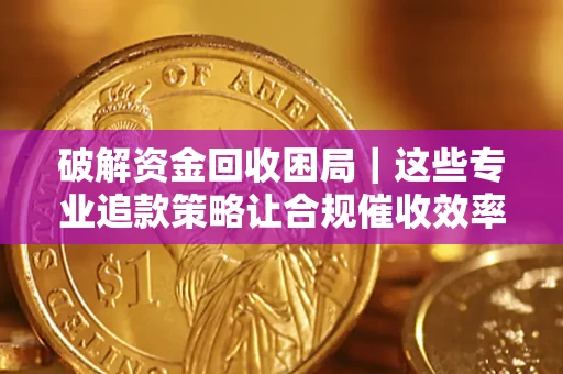 北京破解资金回收困局｜这些专业追款策略让合规催收效率翻倍