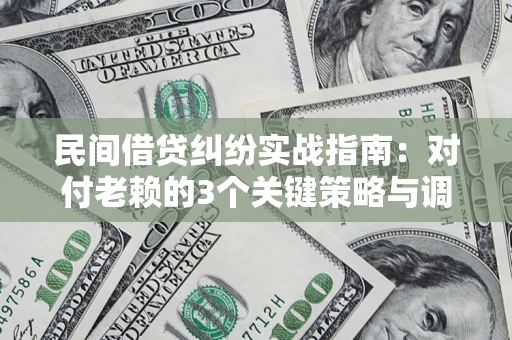 北京民间借贷纠纷实战指南：对付老赖的3个关键策略与调解盲区解析