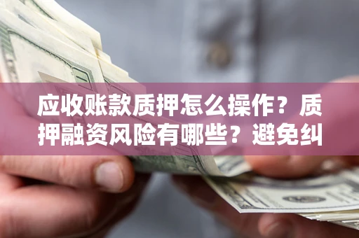 北京应收账款质押怎么操作？质押融资风险有哪些？避免纠纷高效融资技巧