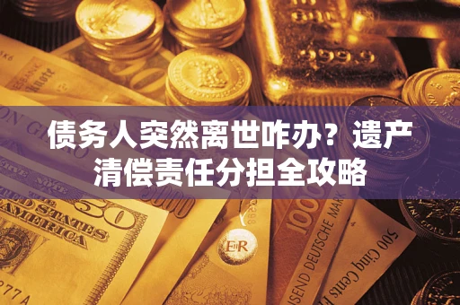 北京债务人突然离世咋办？遗产清偿责任分担全攻略
