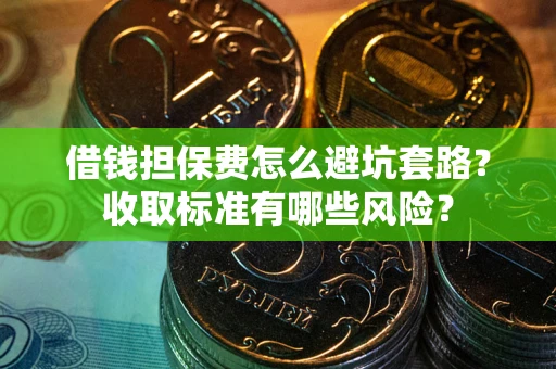 北京借钱担保费怎么避坑套路？收取标准有哪些风险？