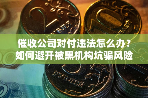 北京催收公司对付违法怎么办？如何避开被黑机构坑骗风险