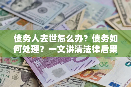 北京债务人去世怎么办？债务如何处理？一文讲清法律后果