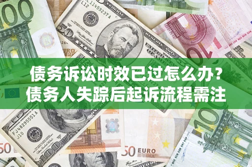 北京债务诉讼时效已过怎么办？债务人失踪后起诉流程需注意什么？