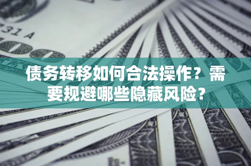 北京债务转移如何合法操作？需要规避哪些隐藏风险？