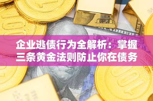 北京企业逃债行为全解析：掌握三条黄金法则防止你在债务乱局中“踩雷”