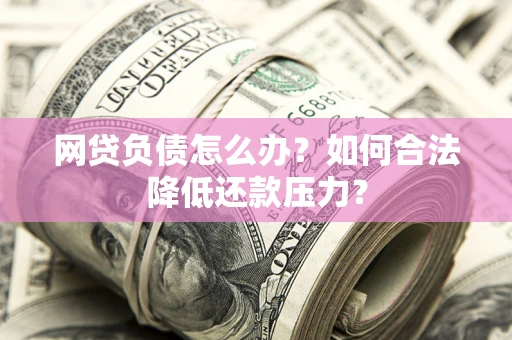 北京网贷负债怎么办？如何合法降低还款压力？
