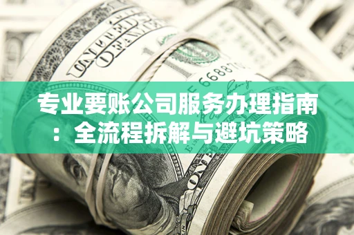 北京专业要账公司服务办理指南：全流程拆解与避坑策略