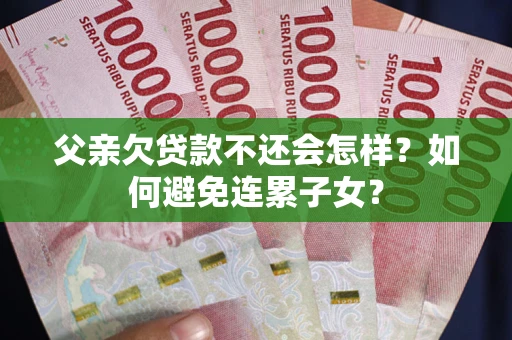 北京父亲欠贷款不还会怎样？如何避免连累子女？