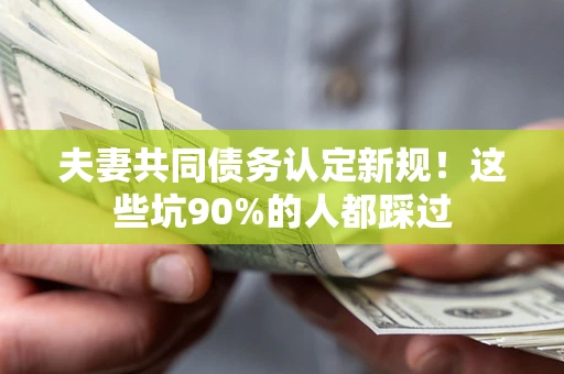 北京夫妻共同债务认定新规！这些坑90%的人都踩过