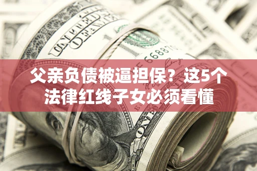 北京父亲负债被逼担保？这5个法律红线子女必须看懂