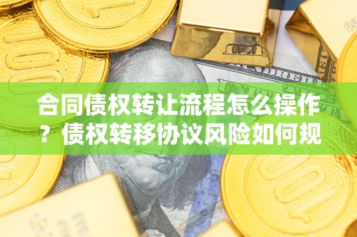北京合同债权转让流程怎么操作？债权转移协议风险如何规避？