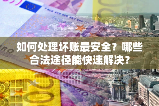 北京如何处理坏账最安全？哪些合法途径能快速解决？