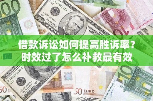北京借款诉讼如何提高胜诉率？时效过了怎么补救最有效