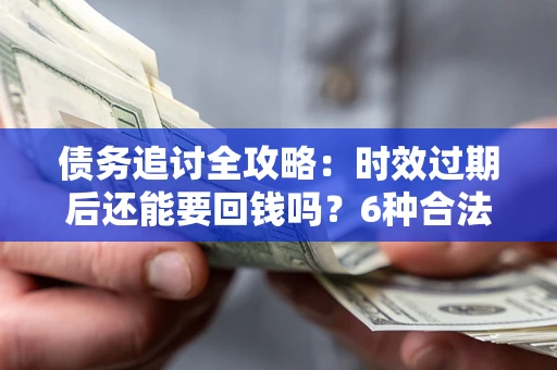 北京债务追讨全攻略：时效过期后还能要回钱吗？6种合法手段助你维权