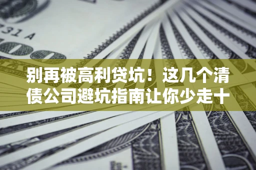 北京别再被高利贷坑！这几个清债公司避坑指南让你少走十年弯路